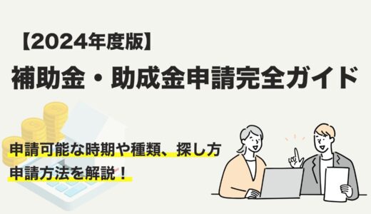 【2024年度版】補助金・助成金申請完全ガイド！ 申請可能な時期や種類、探し方、申請方法をわかりやすく解説