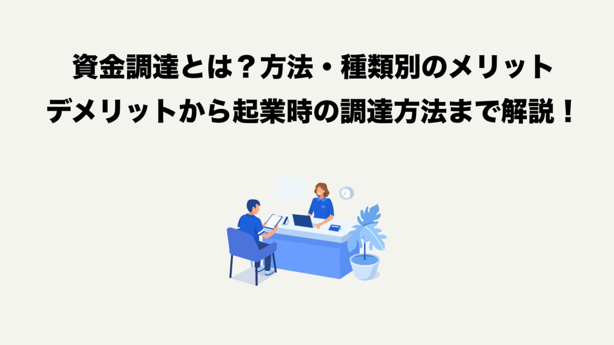 資金調達とは？】代表的な3つの方法のメリット・デメリットから起業時におすすめの資金調達方法までわかりやすく解説！ | タチアゲ｜起業・開業ガイド